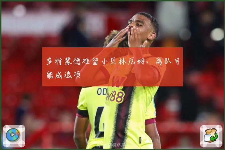 多特蒙德难留小贝林厄姆，离队可能成选项