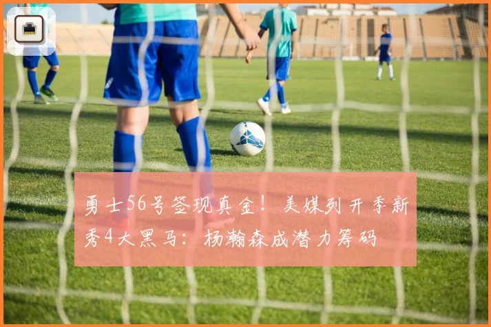 勇士56号签现真金！美媒列开季新秀4大黑马：杨瀚森成潜力筹码