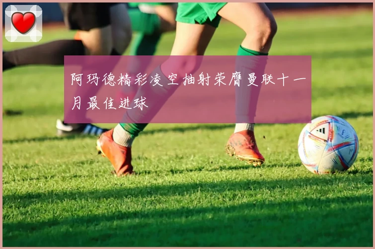 阿玛德精彩凌空抽射荣膺曼联十一月最佳进球