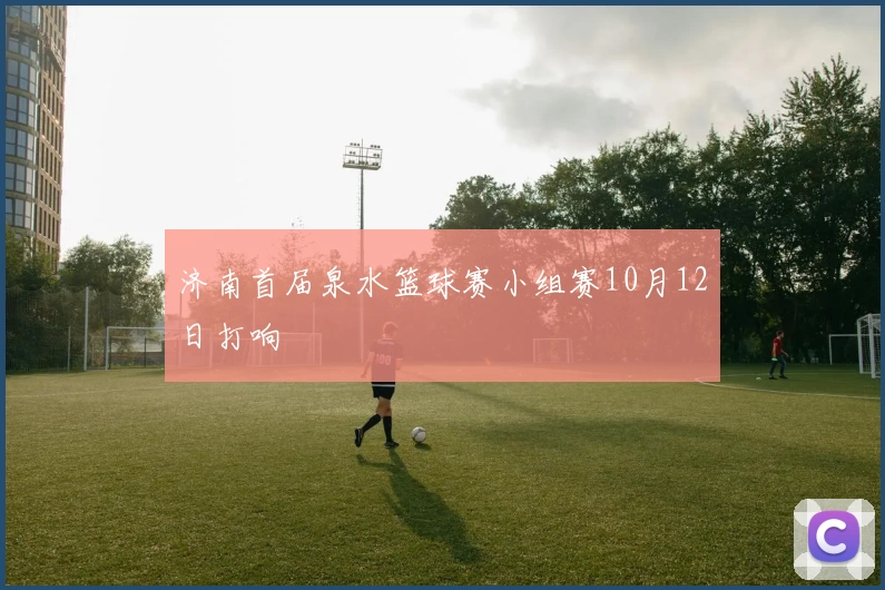 济南首届泉水篮球赛小组赛10月12日打响