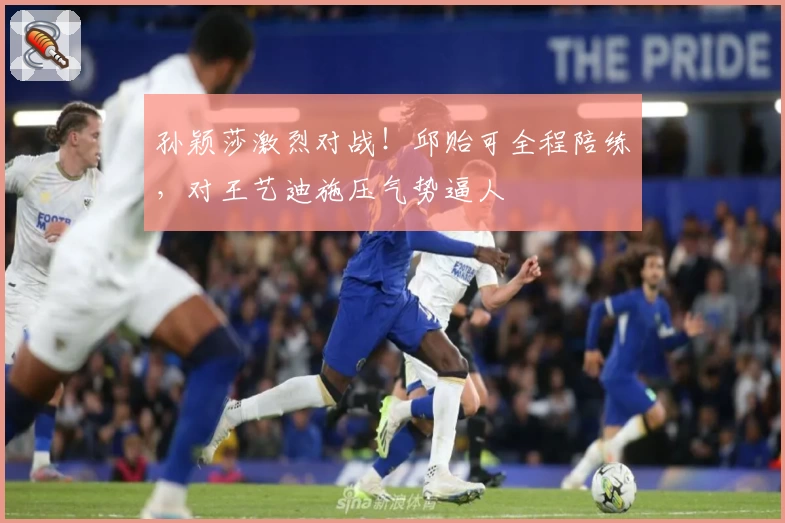 孙颖莎激烈对战！邱贻可全程陪练，对王艺迪施压气势逼人