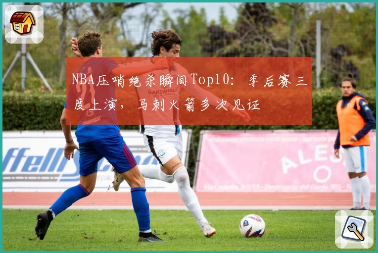 NBA压哨绝杀瞬间Top10：季后赛三度上演，马刺火箭多次见证