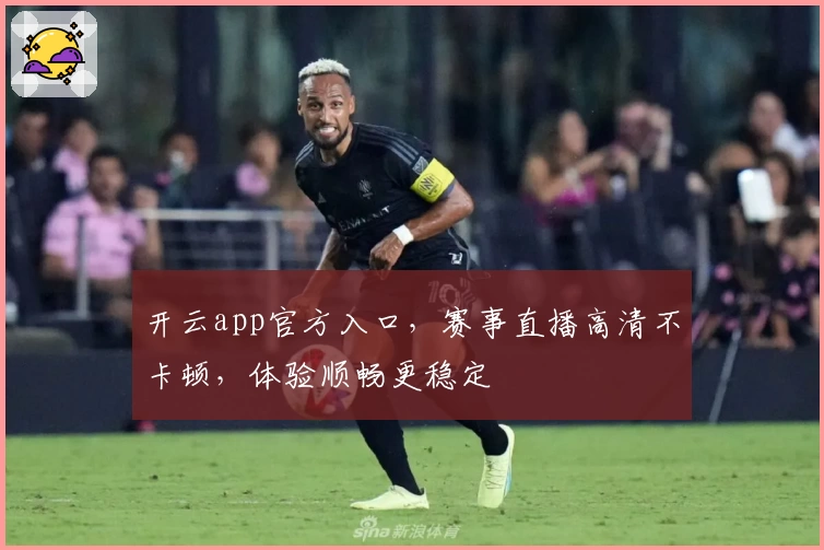 开云app官方入口，赛事直播高清不卡顿，体验顺畅更稳定