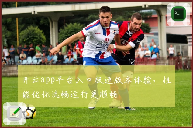 开云app平台入口极速版本体验，性能优化流畅运行更顺畅