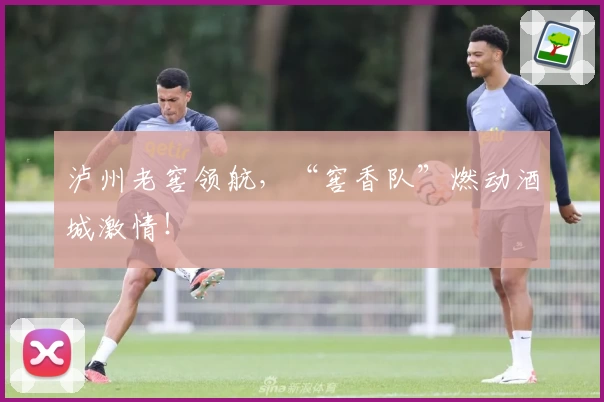 泸州老窖领航，“窖香队”燃动酒城激情！