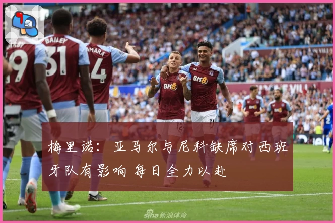 梅里诺：亚马尔与尼科缺席对西班牙队有影响 每日全力以赴