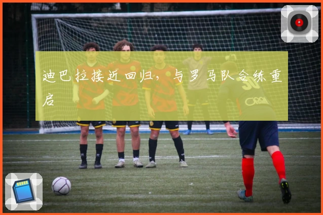 迪巴拉接近回归，与罗马队合练重启
