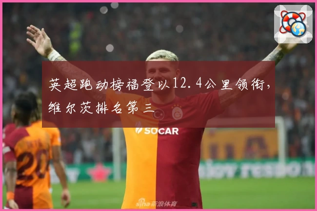 英超跑动榜福登以12.4公里领衔，维尔茨排名第三