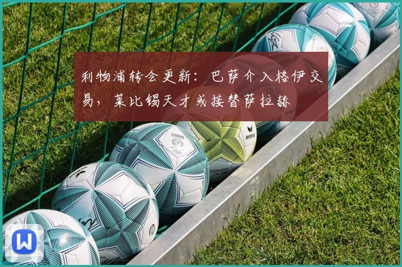 利物浦转会更新：巴萨介入格伊交易，莱比锡天才或接替萨拉赫