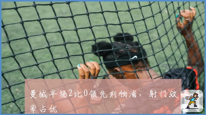 曼城半场2比0领先利物浦，射门效率占优