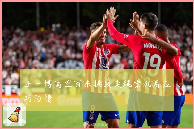 王一博高空百米挑战走绳索沉着应对险情