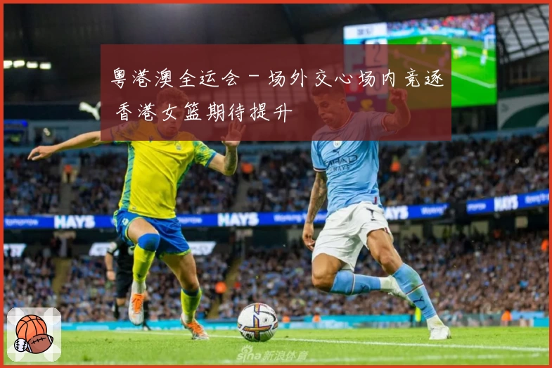 粤港澳全运会 - 场外交心场内竞逐 香港女篮期待提升