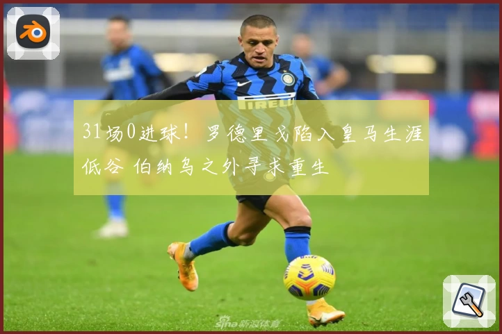 31场0进球！罗德里戈陷入皇马生涯低谷 伯纳乌之外寻求重生