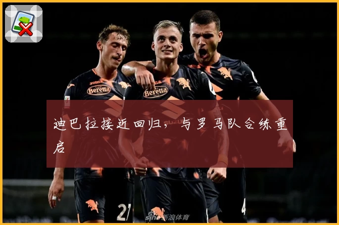 迪巴拉接近回归，与罗马队合练重启