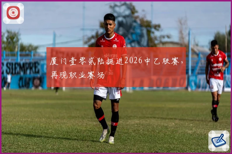 厦门壹零贰陆挺进2026中乙联赛，再现职业赛场