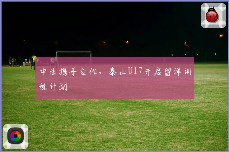 中法携手合作，泰山U17开启留洋训练计划