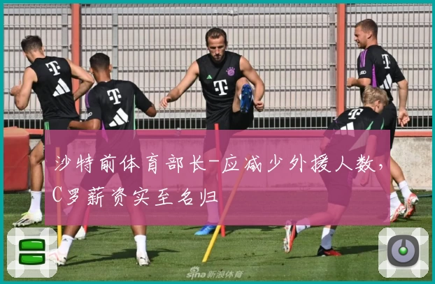 沙特前体育部长-应减少外援人数，C罗薪资实至名归