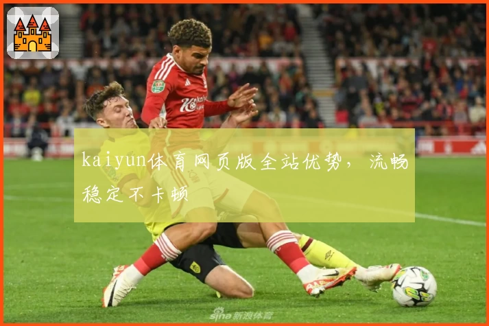 kaiyun体育网页版全站优势，流畅稳定不卡顿
