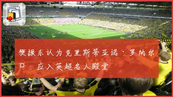 樊振东认为克里斯蒂亚诺·罗纳尔多应入英超名人殿堂