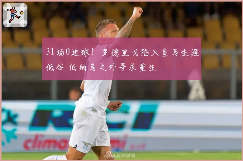 31场0进球！罗德里戈陷入皇马生涯低谷 伯纳乌之外寻求重生