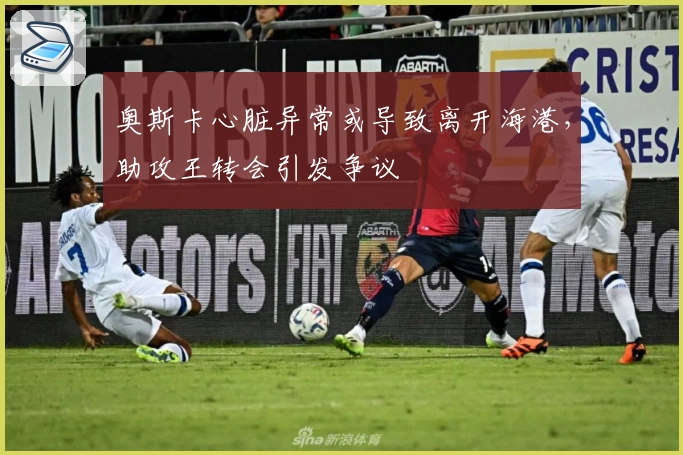 奥斯卡心脏异常或导致离开海港，助攻王转会引发争议