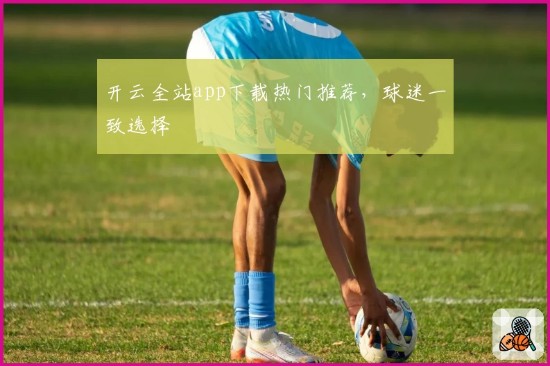 开云全站app下载热门推荐，球迷一致选择