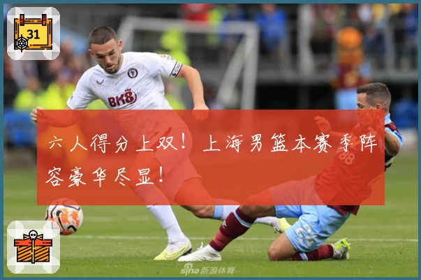 六人得分上双！上海男篮本赛季阵容豪华尽显！