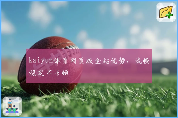 kaiyun体育网页版全站优势，流畅稳定不卡顿