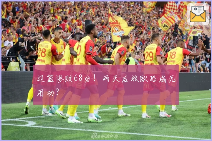 辽篮惨败68分！两天后旅欧恐成无用功？