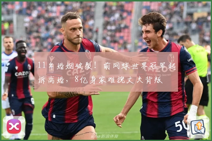 11年婚姻破裂！前网球世界冠军起诉离婚，8亿身家难挽丈夫背叛