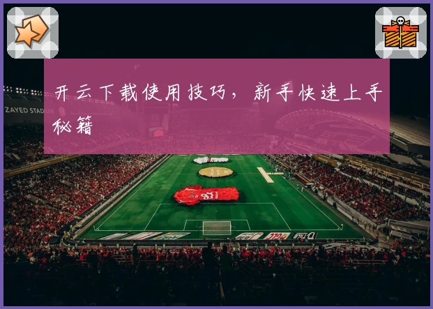 开云下载使用技巧，新手快速上手秘籍