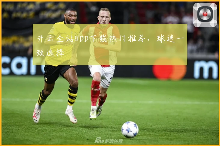 开云全站app下载热门推荐，球迷一致选择