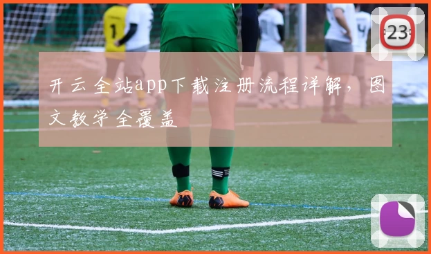 开云全站app下载注册流程详解，图文教学全覆盖