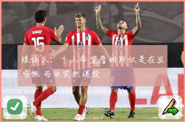 媒体人：个人希望詹姆斯仅是在发感慨 而非突然退役