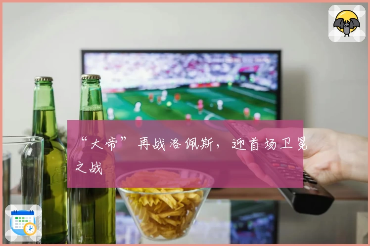 “大帝”再战洛佩斯，迎首场卫冕之战