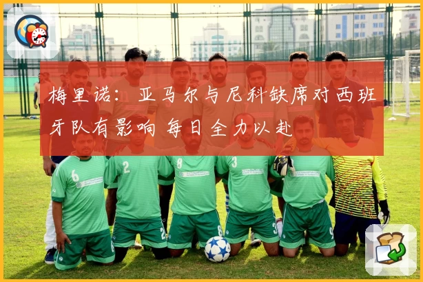 梅里诺：亚马尔与尼科缺席对西班牙队有影响 每日全力以赴