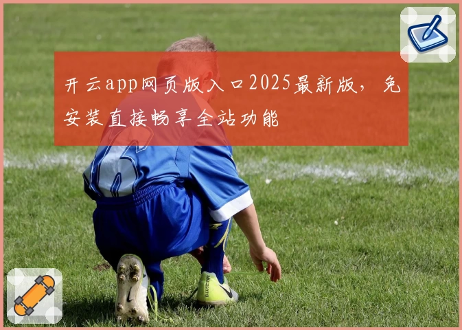 开云app网页版入口2025最新版，免安装直接畅享全站功能