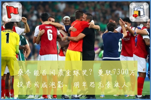 桑乔能否问鼎金球奖？曼联7300万投资或成泡影，明年恐无奈放人