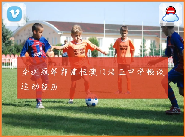 全运冠军郭建恒澳门培正中学畅谈运动经历