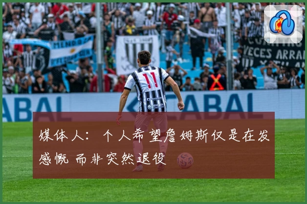 媒体人：个人希望詹姆斯仅是在发感慨 而非突然退役